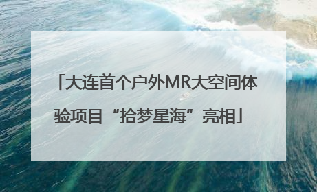 大连首个户外MR大空间体验项目“拾梦星海”亮相