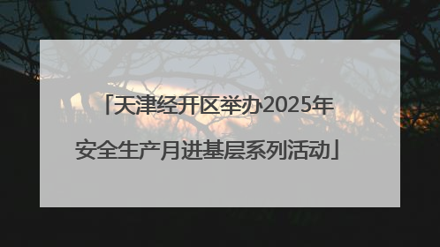 天津经开区举办2025年安全生产月进基层系列活动