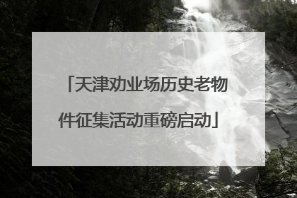 天津劝业场历史老物件征集活动重磅启动