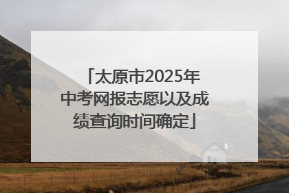 太原市2025年中考网报志愿以及成绩查询时间确定