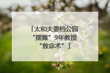 太和夫妻档公园“摆摊”9年教授“救命术”