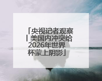 央视记者观察丨美国内冲突给2026年世界杯蒙上阴影