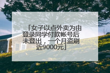 女子以点外卖为由登录同学付款帐号后未登出，一个月盗刷近9000元