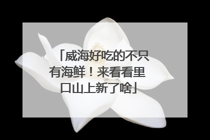 威海好吃的不只有海鲜！来看看里口山上新了啥