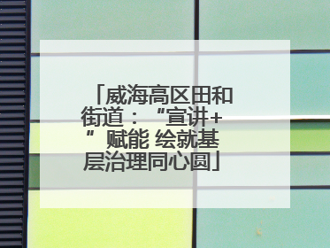 威海高区田和街道：“宣讲+”赋能 绘就基层治理同心圆