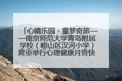 心晴乐园・童梦奇旅——南京师范大学青岛附属学校（崂山区汉河小学）隆重举行心理健康月暨快乐六一游园会