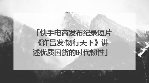 快手电商发布纪录短片《许昌发·韧行天下》讲述优质国货的时代韧性