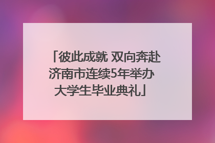彼此成就 双向奔赴 济南市连续5年举办大学生毕业典礼