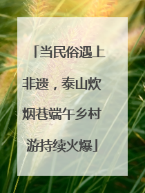 当民俗遇上非遗，泰山炊烟巷端午乡村游持续火爆