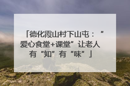德化霞山村下山屯：“爱心食堂+课堂”让老人有“知”有“味”