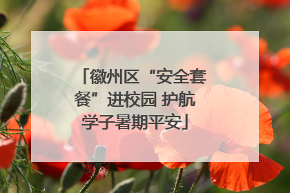 徽州区“安全套餐”进校园 护航学子暑期平安