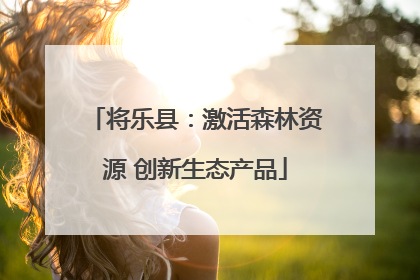 将乐县：激活森林资源 创新生态产品