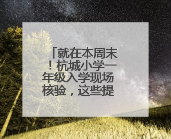 就在本周末！杭城小学一年级入学现场核验，这些提醒请收好