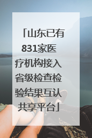 山东已有831家医疗机构接入省级检查检验结果互认共享平台