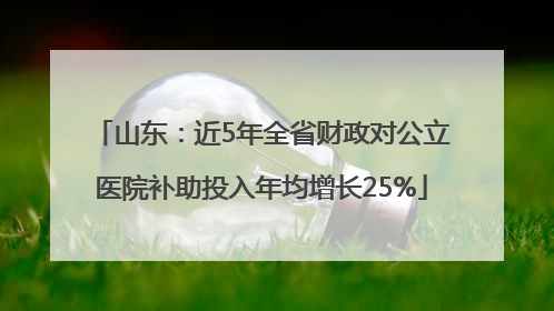 山东：近5年全省财政对公立医院补助投入年均增长25%