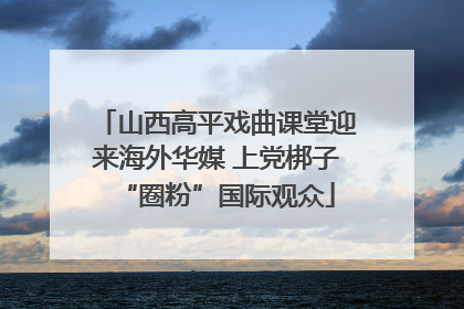 山西高平戏曲课堂迎来海外华媒 上党梆子“圈粉”国际观众