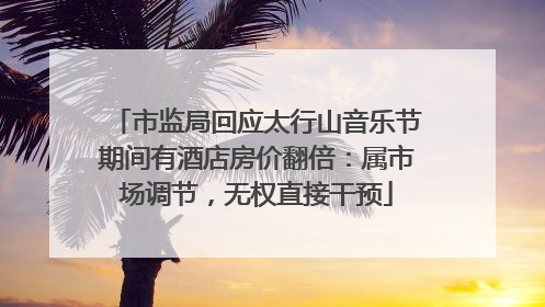 市监局回应太行山音乐节期间有酒店房价翻倍：属市场调节，无权直接干预