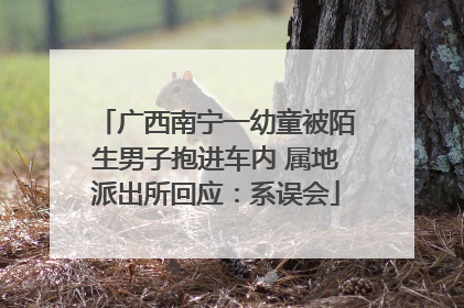 广西南宁一幼童被陌生男子抱进车内 属地派出所回应：系误会