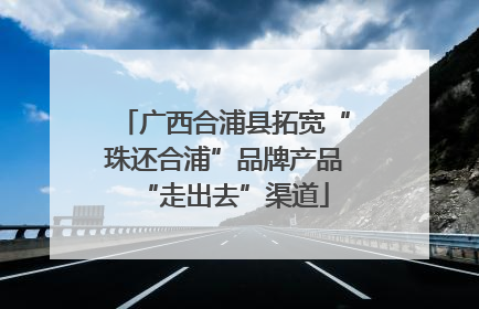 广西合浦县拓宽“珠还合浦”品牌产品“走出去”渠道