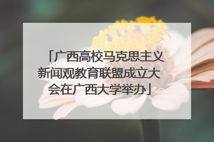 广西高校马克思主义新闻观教育联盟成立大会在广西大学举办