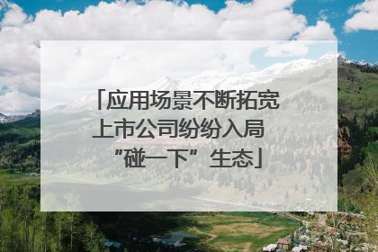应用场景不断拓宽 上市公司纷纷入局“碰一下”生态