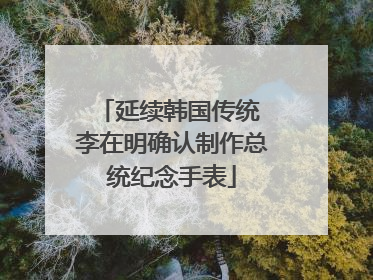 延续韩国传统 李在明确认制作总统纪念手表
