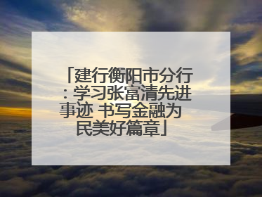 建行衡阳市分行：学习张富清先进事迹 书写金融为民美好篇章