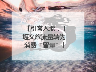 引客入堰，十堰文旅流量转为消费“留量”