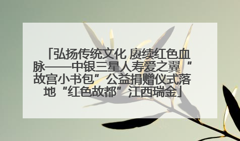 弘扬传统文化 赓续红色血脉——中银三星人寿爱之翼“故宫小书包”公益捐赠仪式落地“红色故都”江西瑞金