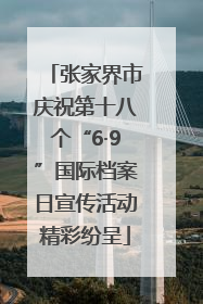 张家界市庆祝第十八个“6·9”国际档案日宣传活动精彩纷呈