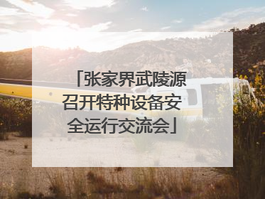 张家界武陵源召开特种设备安全运行交流会