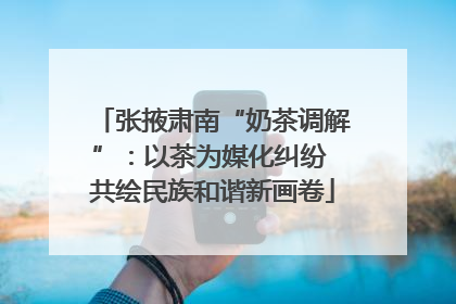 张掖肃南“奶茶调解”：以茶为媒化纠纷 共绘民族和谐新画卷