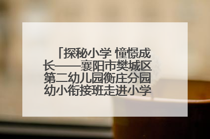 探秘小学 憧憬成长——襄阳市樊城区第二幼儿园衡庄分园幼小衔接班走进小学开展参观体验活动
