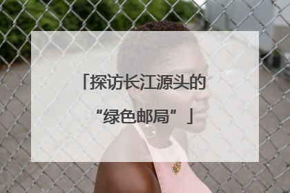探访长江源头的“绿色邮局”