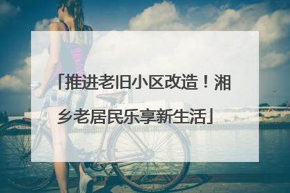 推进老旧小区改造！湘乡老居民乐享新生活