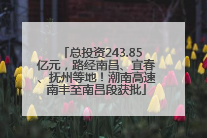 总投资243.85亿元，路经南昌、宜春、抚州等地！潮南高速南丰至南昌段获批