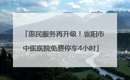 惠民服务再升级！襄阳市中医医院免费停车4小时