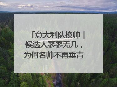 意大利队换帅｜候选人寥寥无几，为何名帅不再垂青“蓝衣军团”？
