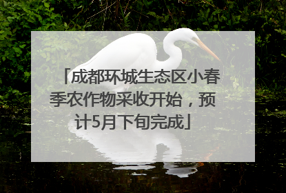 成都环城生态区小春季农作物采收开始，预计5月下旬完成