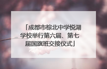 成都市棕北中学悦湖学校举行第六届、第七届国旗班交接仪式