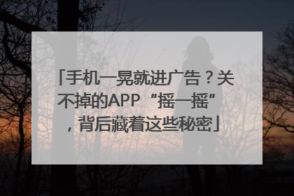 手机一晃就进广告？关不掉的APP“摇一摇”，背后藏着这些秘密
