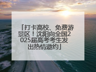 打卡高校、免费游景区！沈阳向全国2025届高考考生发出热情邀约
