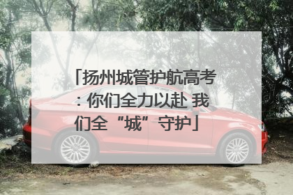 扬州城管护航高考：你们全力以赴 我们全“城”守护