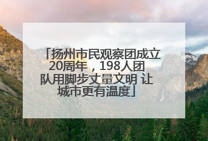 扬州市民观察团成立20周年，198人团队用脚步丈量文明 让城市更有温度