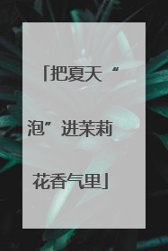 把夏天“泡”进茉莉花香气里
