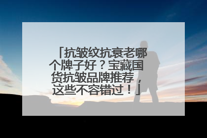 抗皱纹抗衰老哪个牌子好？宝藏国货抗皱品牌推荐，这些不容错过！