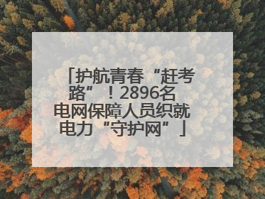 护航青春“赶考路”！2896名电网保障人员织就电力“守护网”