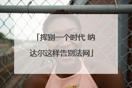 挥别一个时代 纳达尔这样告别法网