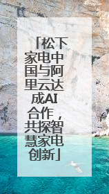 松下家电中国与阿里云达成AI合作，共探智慧家电创新