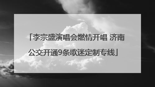 李宗盛演唱会燃情开唱 济南公交开通9条歌迷定制专线
